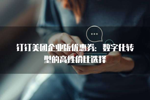 钉钉美团企业版优惠券：数字化转型的高性价比选择