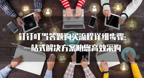 钉钉叮当答题购买流程详细步骤:一站式解决方案助您高效采购