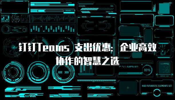 钉钉Teams 支出优惠：企业高效协作的智慧之选