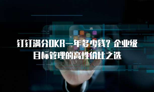 钉钉满分OKR一年多少钱？企业级目标管理的高性价比之选
