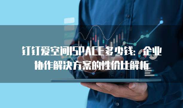钉钉爱空间ISPACE多少钱:企业协作解决方案的性价比解析