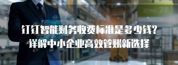 钉钉智能财务收费标准是多少钱？详解中小企业高效管账新选择
