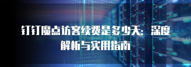 钉钉魔点访客续费是多少天:深度解析与实用指南