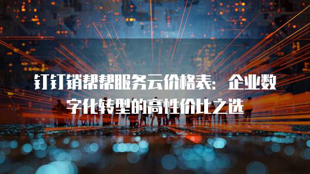 钉钉销帮帮服务云价格表:企业数字化转型的高性价比之选