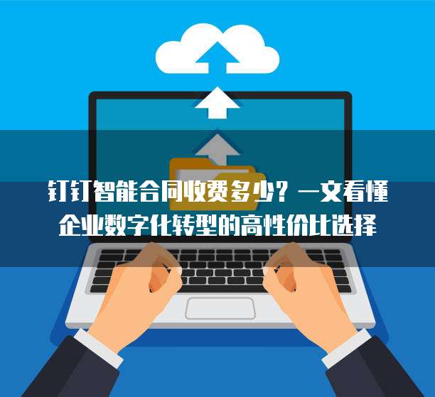 钉钉智能合同收费多少？一文看懂企业数字化转型的高性价比选择