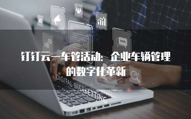 钉钉云一车管活动：企业车辆管理的数字化革新