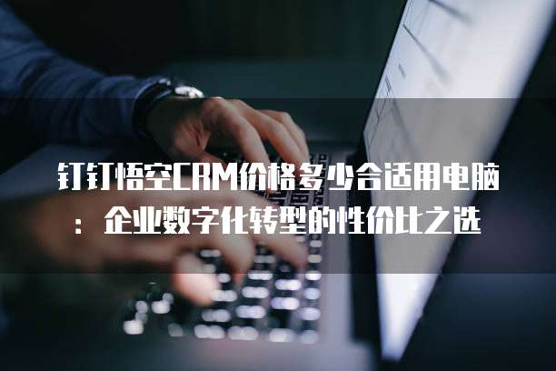 钉钉悟空CRM价格多少合适用电脑：企业数字化转型的性价比之选