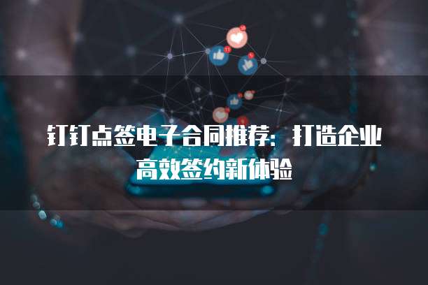 钉钉点签电子合同推荐：打造企业高效签约新体验