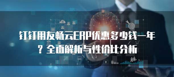 钉钉用友畅云ERP优惠多少钱一年?全面解析与性价比分析
