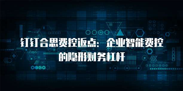 钉钉合思费控返点：企业智能费控的隐形财务杠杆