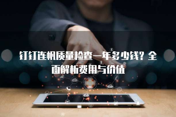 钉钉连帆质量检查一年多少钱?全面解析费用与价值