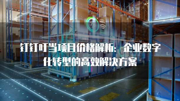 钉钉叮当项目价格解析:企业数字化转型的高效解决方案