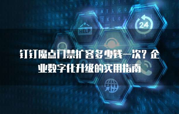 钉钉魔点门禁扩容多少钱一次？企业数字化升级的实用指南