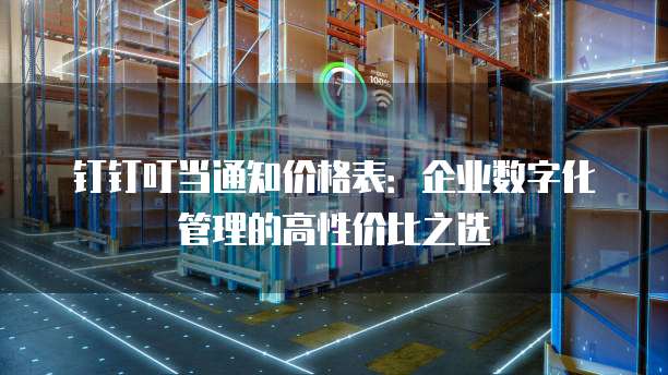 钉钉叮当通知价格表：企业数字化管理的高性价比之选