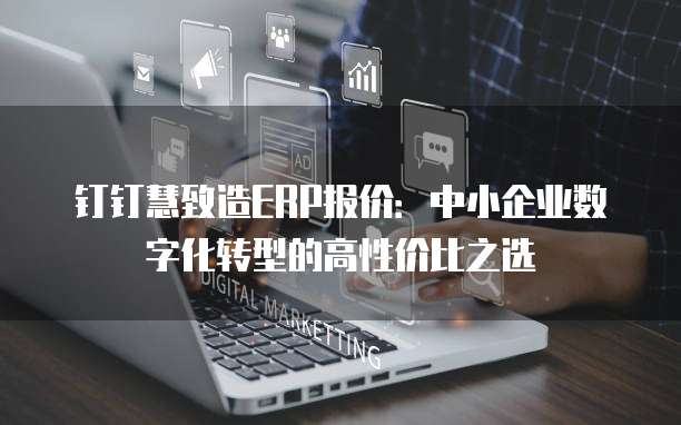 钉钉慧致造ERP报价:中小企业数字化转型的高性价比之选
