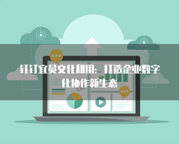钉钉宜员文化租用:打造企业数字化协作新生态