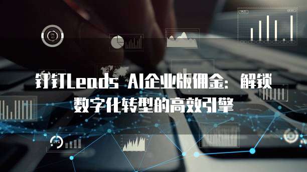 钉钉Leads AI企业版佣金：解锁数字化转型的高效引擎