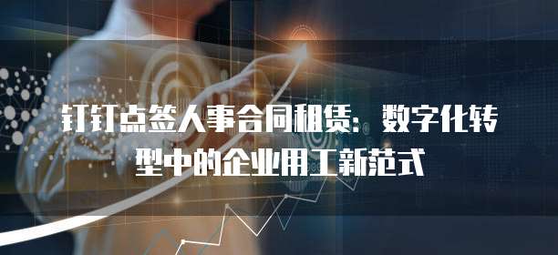 钉钉点签人事合同租赁:数字化转型中的企业用工新范式