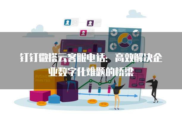 钉钉微搭云客服电话：高效解决企业数字化难题的桥梁