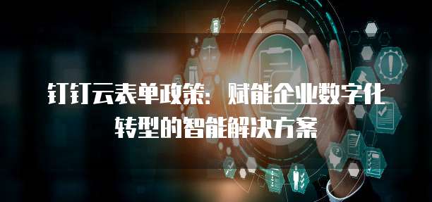 钉钉云表单政策:赋能企业数字化转型的智能解决方案