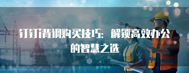 钉钉i背调购买技巧:解锁高效办公的智慧之选