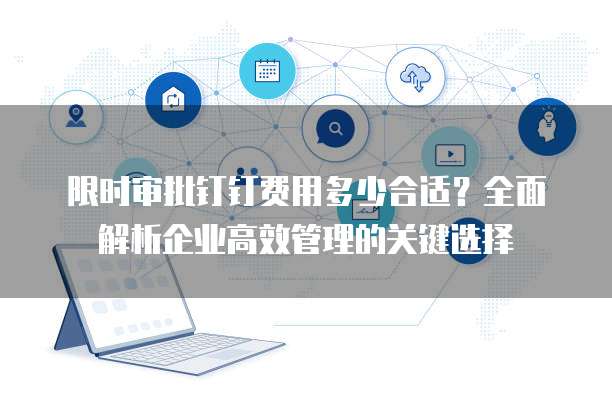 限时审批钉钉费用多少合适？全面解析企业高效管理的关键选择