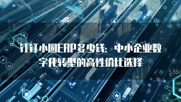钉钉小圈ERP多少钱：中小企业数字化转型的高性价比选择