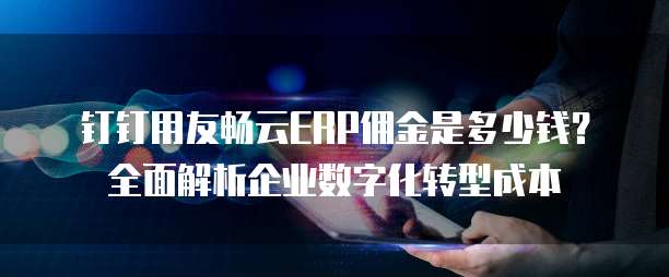 钉钉用友畅云ERP佣金是多少钱?全面解析企业数字化转型成本