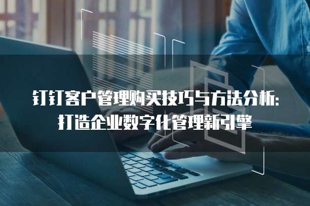 钉钉客户管理购买技巧与方法分析:打造企业数字化管理新引擎
