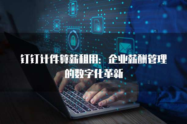 钉钉计件算薪租用：企业薪酬管理的数字化革新