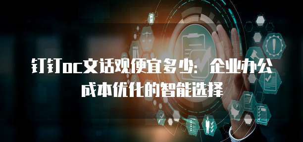 钉钉oc文话观便宜多少:企业办公成本优化的智能选择