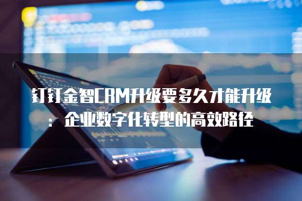 钉钉金智CRM升级要多久才能升级:企业数字化转型的高效路径