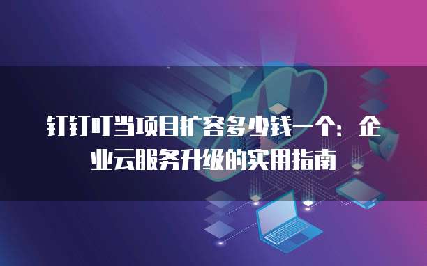 钉钉叮当项目扩容多少钱一个:企业云服务升级的实用指南