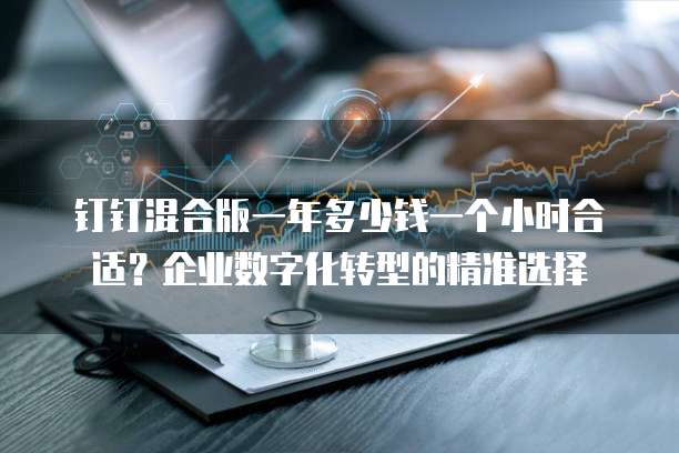 钉钉混合版一年多少钱一个小时合适?企业数字化转型的精准选择