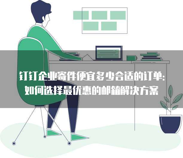 钉钉企业寄件便宜多少合适的订单：如何选择最优惠的邮箱解决方案