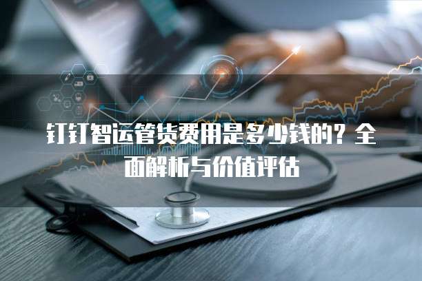 钉钉智运管货费用是多少钱的?全面解析与价值评估