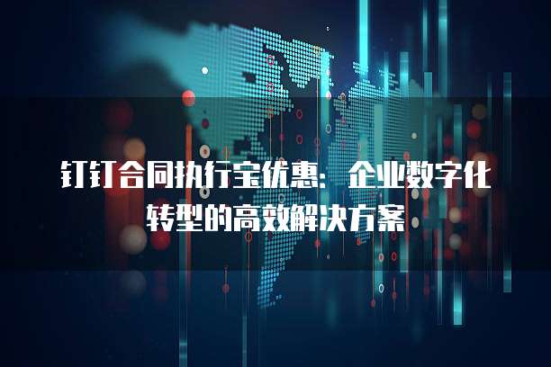 钉钉合同执行宝优惠：企业数字化转型的高效解决方案