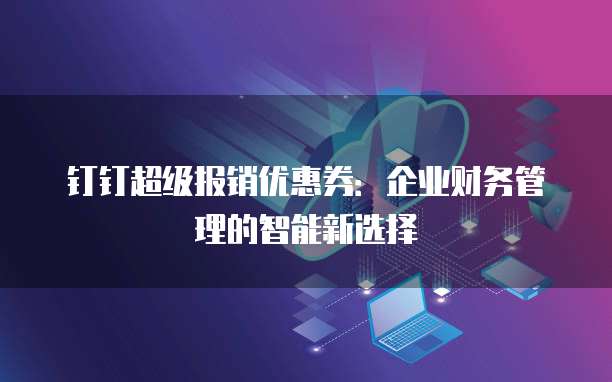钉钉超级报销优惠券:企业财务管理的智能新选择