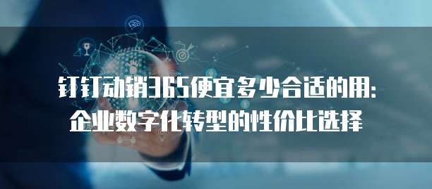 钉钉动销365便宜多少合适的用:企业数字化转型的性价比选择