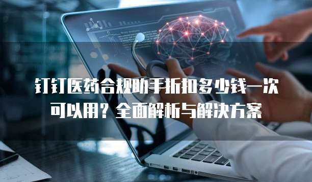 钉钉医药合规助手折扣多少钱一次可以用?全面解析与解决方案