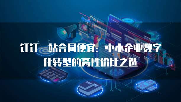 钉钉一站合同便宜:中小企业数字化转型的高性价比之选