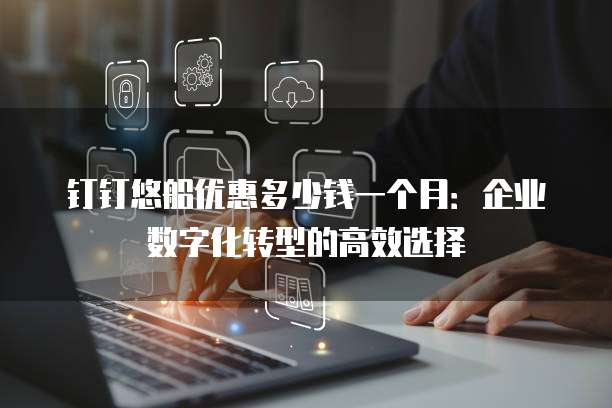 钉钉悠船优惠多少钱一个月:企业数字化转型的高效选择