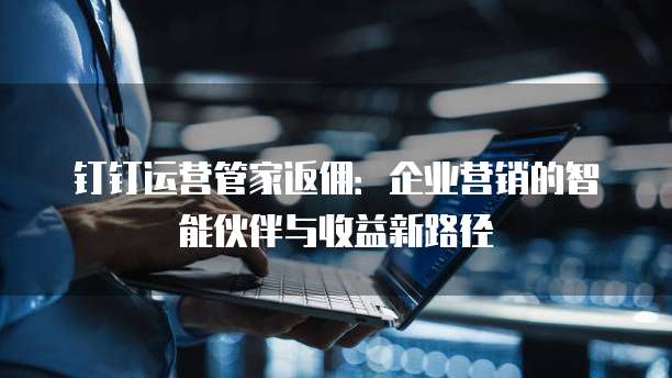 钉钉运营管家返佣：企业营销的智能伙伴与收益新路径