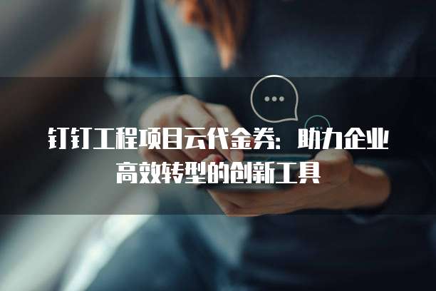 钉钉工程项目云代金券:助力企业高效转型的创新工具