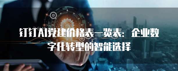 钉钉AI党建价格表一览表：企业数字化转型的智能选择