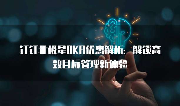 钉钉北极星OKR优惠解析:解锁高效目标管理新体验