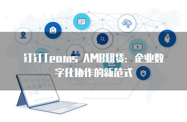 钉钉Teams AMB租赁:企业数字化协作的新范式