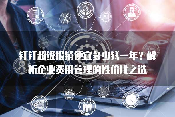 钉钉超级报销便宜多少钱一年?解析企业费用管理的性价比之选
