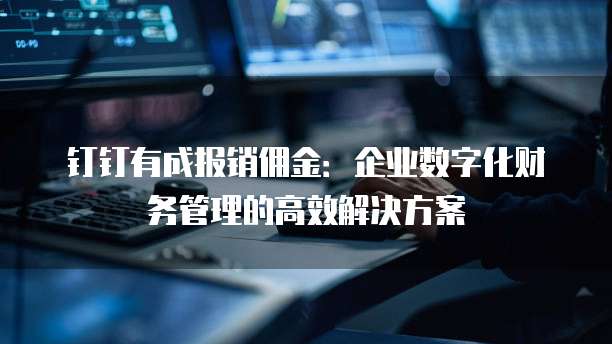 钉钉有成报销佣金:企业数字化财务管理的高效解决方案