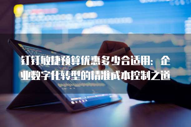 钉钉敏捷预算优惠多少合适用:企业数字化转型的精准成本控制之道